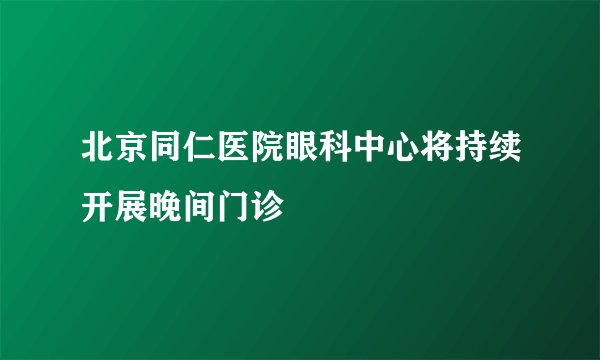 北京同仁医院眼科中心将持续开展晚间门诊