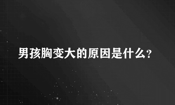 男孩胸变大的原因是什么？