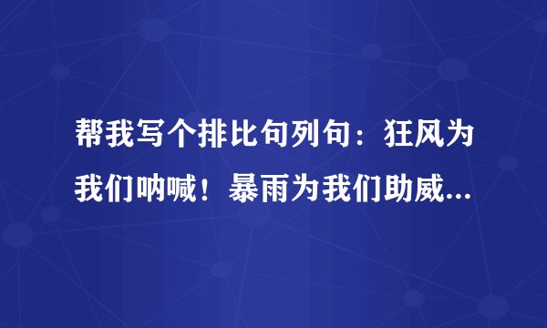 帮我写个排比句列句：狂风为我们呐喊！暴雨为我们助威！巨浪为我们加油