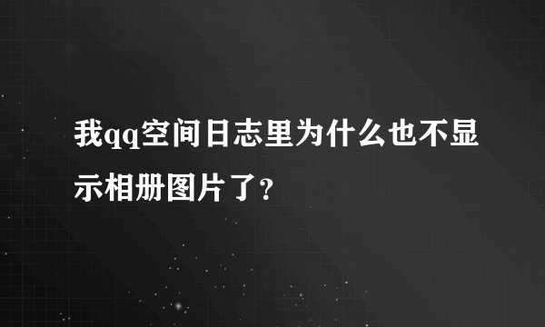 我qq空间日志里为什么也不显示相册图片了？