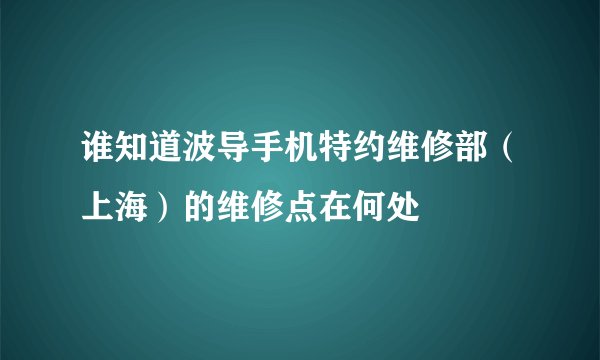 谁知道波导手机特约维修部（上海）的维修点在何处