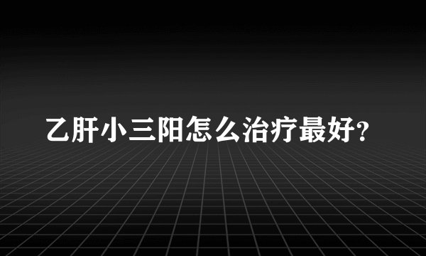 乙肝小三阳怎么治疗最好？