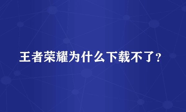 王者荣耀为什么下载不了?