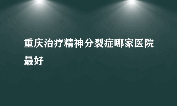 重庆治疗精神分裂症哪家医院最好