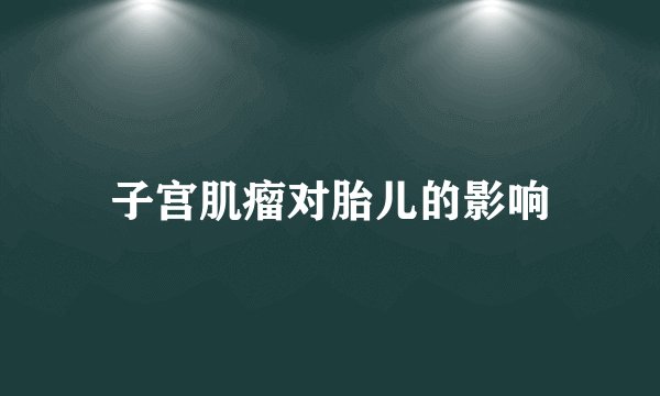 子宫肌瘤对胎儿的影响