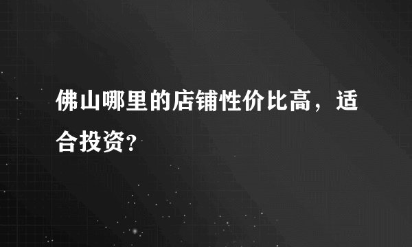 佛山哪里的店铺性价比高，适合投资？