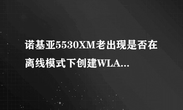 诺基亚5530XM老出现是否在离线模式下创建WLAN连接的问题,怎么设置啊,