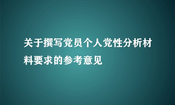 关于撰写党员个人党性分析材料要求的参考意见