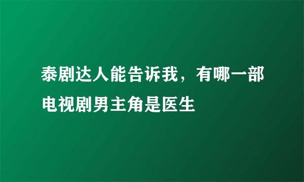 泰剧达人能告诉我，有哪一部电视剧男主角是医生