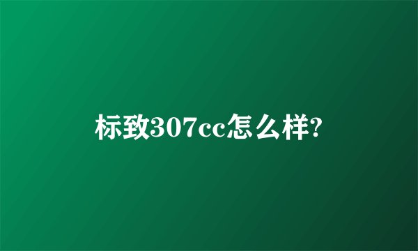标致307cc怎么样?