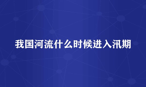我国河流什么时候进入汛期