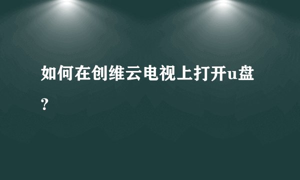 如何在创维云电视上打开u盘?