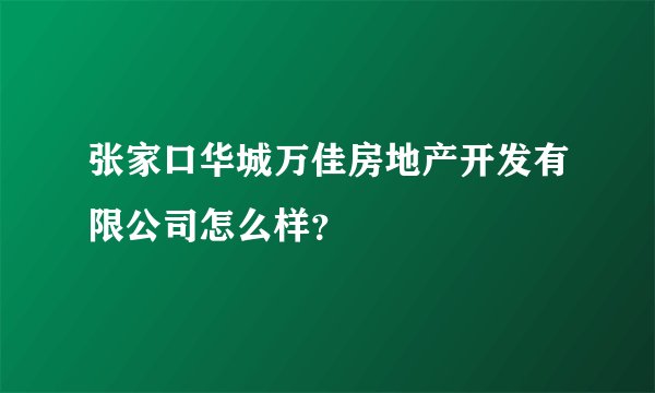 张家口华城万佳房地产开发有限公司怎么样？