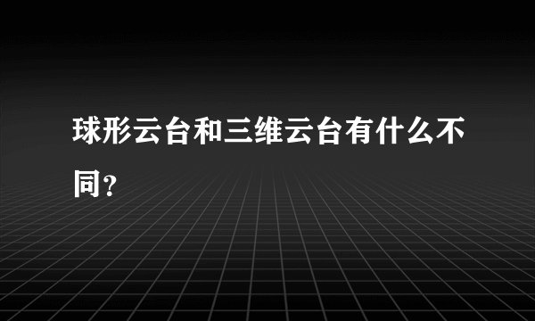 球形云台和三维云台有什么不同？