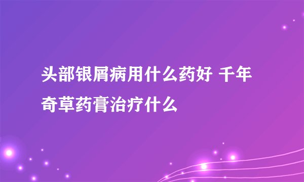 头部银屑病用什么药好 千年奇草药膏治疗什么