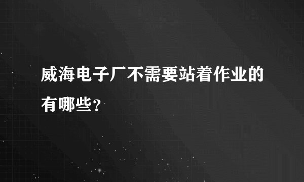 威海电子厂不需要站着作业的有哪些？