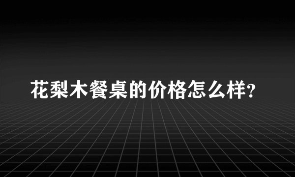 花梨木餐桌的价格怎么样?
