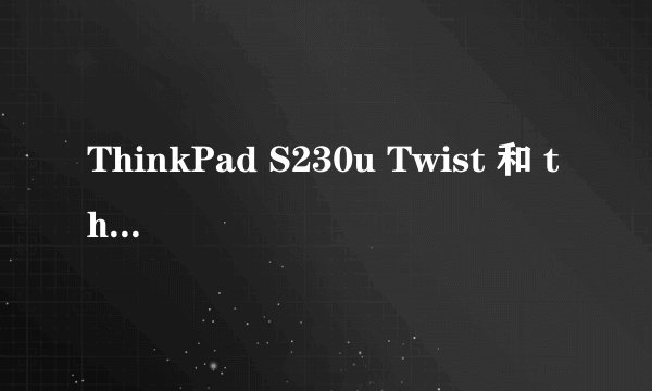 ThinkPad S230u Twist 和 thinkpad Tablet 2 的性能和手写体验区别？