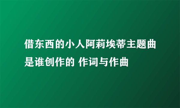 借东西的小人阿莉埃蒂主题曲是谁创作的 作词与作曲