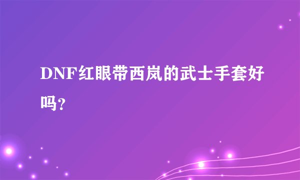 DNF红眼带西岚的武士手套好吗？