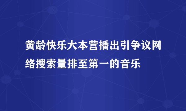 黄龄快乐大本营播出引争议网络搜索量排至第一的音乐