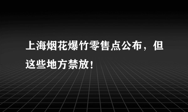 上海烟花爆竹零售点公布，但这些地方禁放！