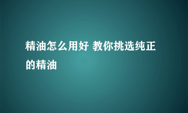 精油怎么用好 教你挑选纯正的精油