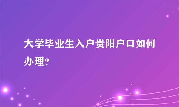 大学毕业生入户贵阳户口如何办理？