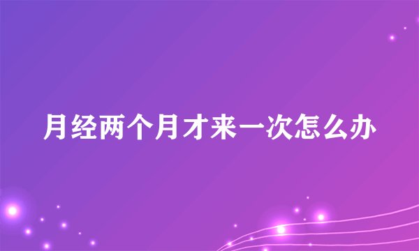 月经两个月才来一次怎么办