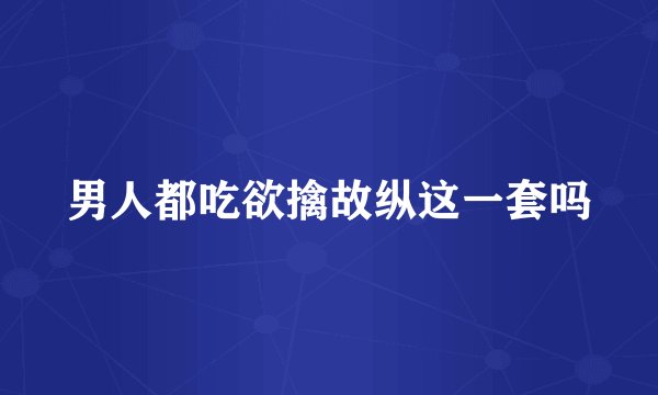 男人都吃欲擒故纵这一套吗