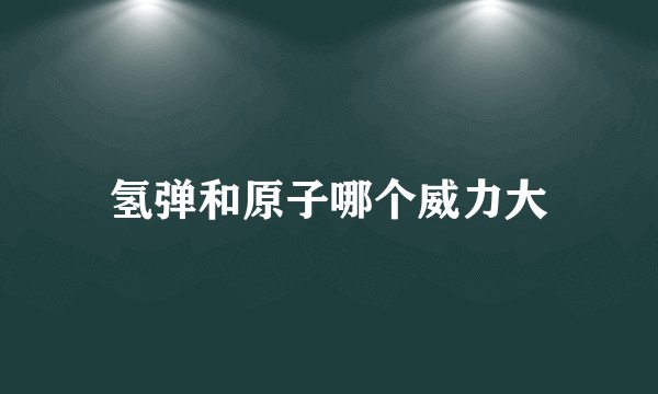 氢弹和原子哪个威力大