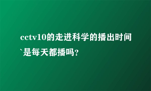 cctv10的走进科学的播出时间`是每天都播吗？