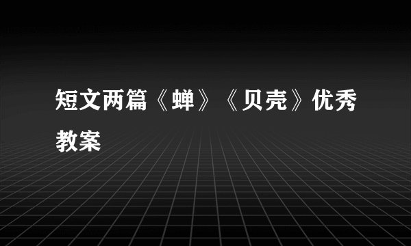 短文两篇《蝉》《贝壳》优秀教案