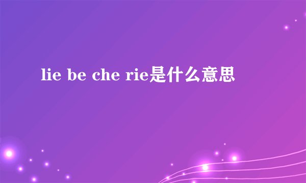 lie be che rie是什么意思