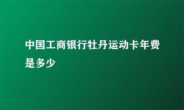 中国工商银行牡丹运动卡年费是多少