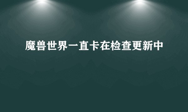 魔兽世界一直卡在检查更新中