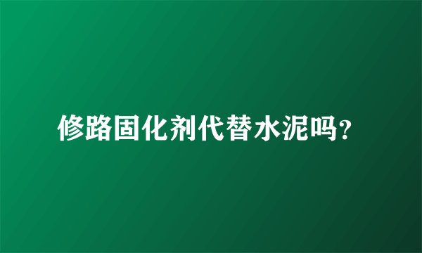 修路固化剂代替水泥吗？