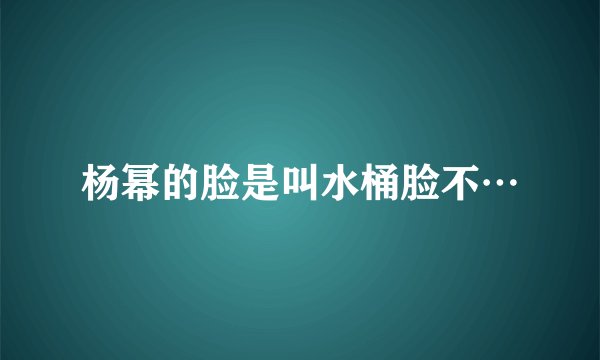 杨幂的脸是叫水桶脸不…