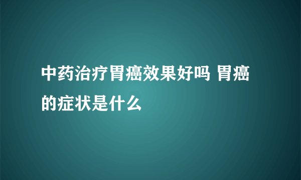 中药治疗胃癌效果好吗 胃癌的症状是什么