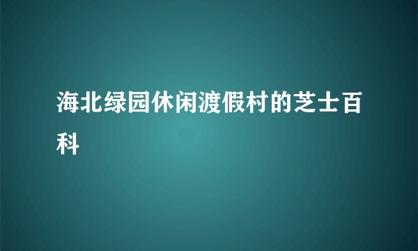 海北绿园休闲渡假村的芝士百科