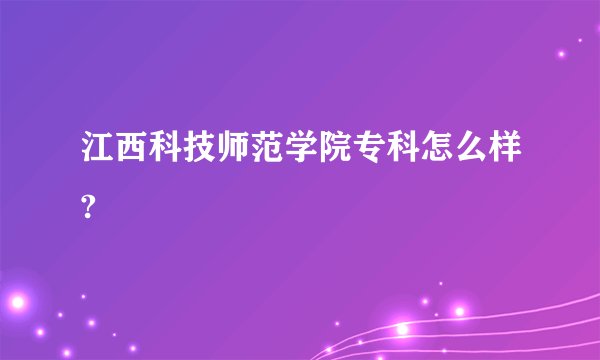 江西科技师范学院专科怎么样?