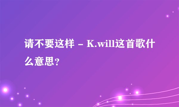 请不要这样 - K.will这首歌什么意思？