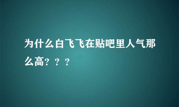 为什么白飞飞在贴吧里人气那么高？？？