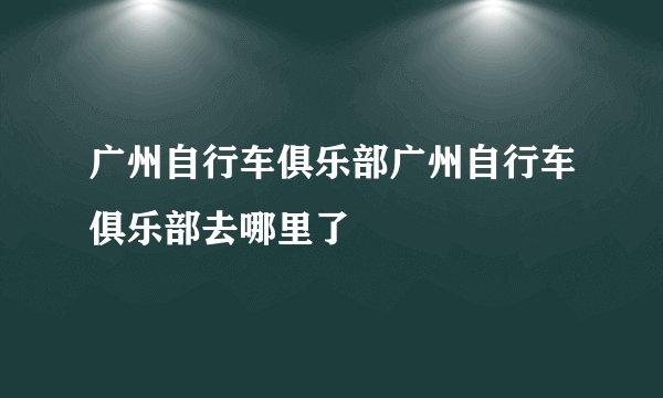 广州自行车俱乐部广州自行车俱乐部去哪里了