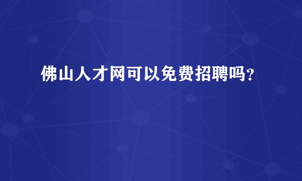 佛山人才网可以免费招聘吗？