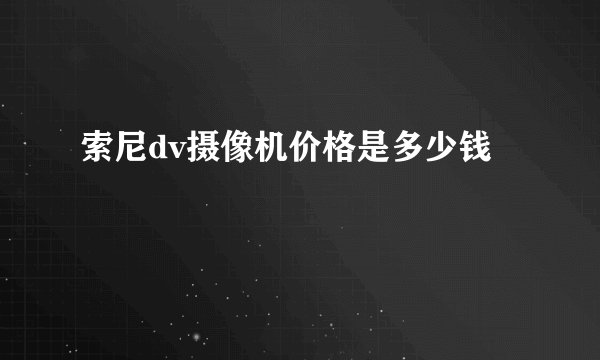 索尼dv摄像机价格是多少钱
