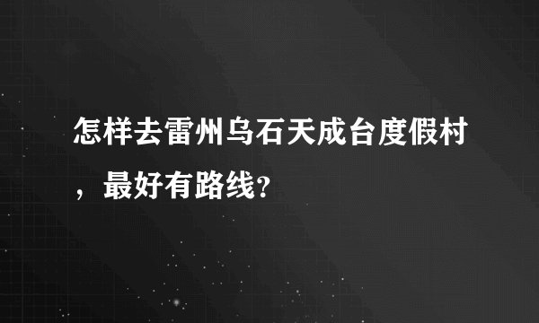 怎样去雷州乌石天成台度假村，最好有路线？