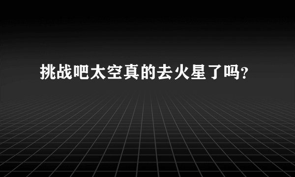 挑战吧太空真的去火星了吗？