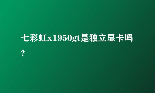 七彩虹x1950gt是独立显卡吗?