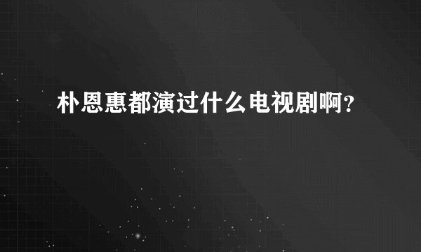 朴恩惠都演过什么电视剧啊？